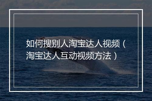 如何搜别人淘宝达人视频（淘宝达人互动视频方法）