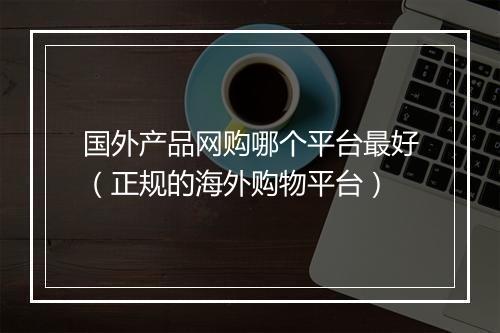 国外产品网购哪个平台最好（正规的海外购物平台）