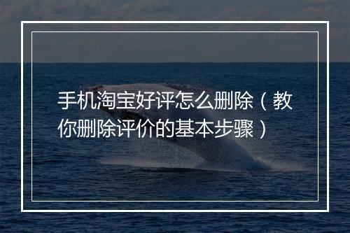 手机淘宝好评怎么删除（教你删除评价的基本步骤）