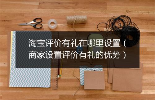 淘宝评价有礼在哪里设置（商家设置评价有礼的优势）