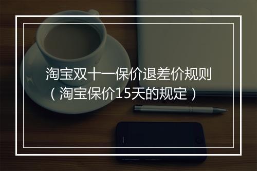 淘宝双十一保价退差价规则（淘宝保价15天的规定）
