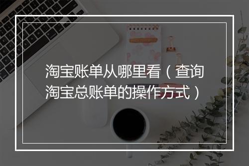 淘宝账单从哪里看（查询淘宝总账单的操作方式）