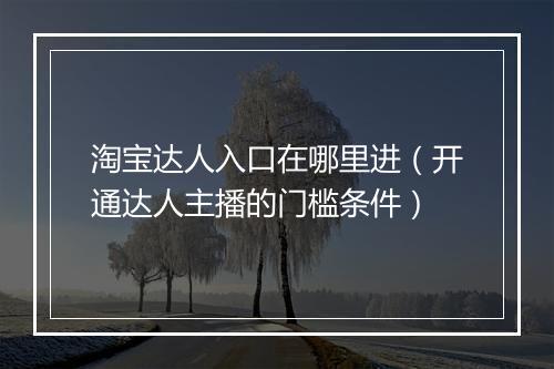 淘宝达人入口在哪里进（开通达人主播的门槛条件）