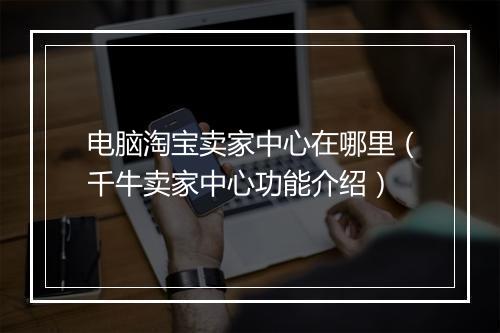 电脑淘宝卖家中心在哪里（千牛卖家中心功能介绍）