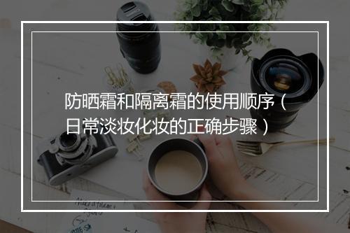防晒霜和隔离霜的使用顺序（日常淡妆化妆的正确步骤）