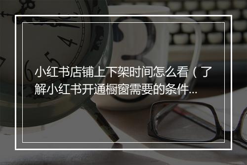 小红书店铺上下架时间怎么看（了解小红书开通橱窗需要的条件）