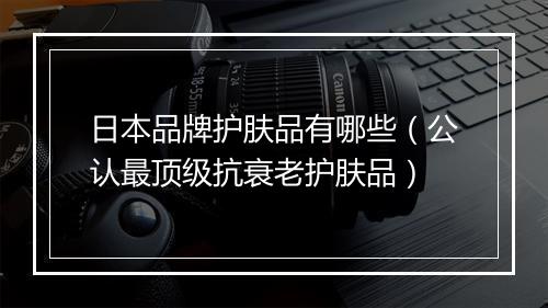 日本品牌护肤品有哪些（公认最顶级抗衰老护肤品）