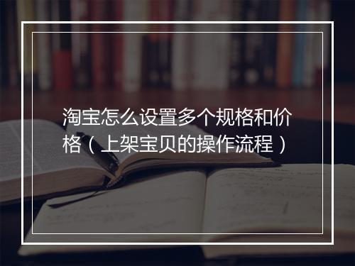 淘宝怎么设置多个规格和价格（上架宝贝的操作流程）