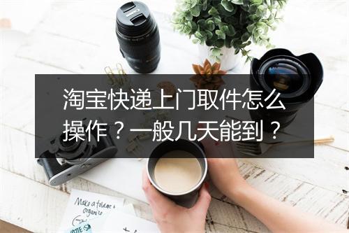 淘宝快递上门取件怎么操作？一般几天能到？