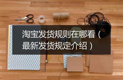 淘宝发货规则在哪看（最新发货规定介绍）