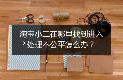 淘宝小二在哪里找到进入？处理不公平怎么办？