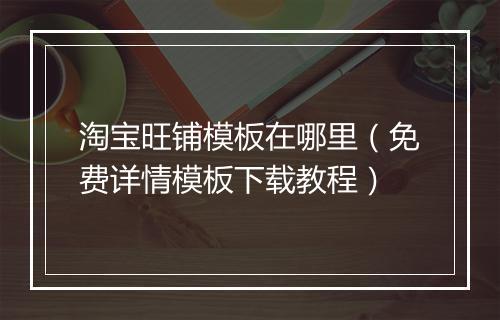 淘宝旺铺模板在哪里（免费详情模板下载教程）