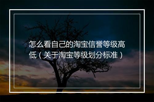 怎么看自己的淘宝信誉等级高低（关于淘宝等级划分标准）