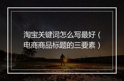 淘宝关键词怎么写最好（电商商品标题的三要素）