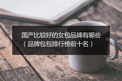 国产比较好的女包品牌有哪些（品牌包包排行榜前十名）