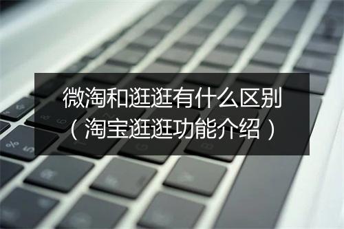 微淘和逛逛有什么区别（淘宝逛逛功能介绍）