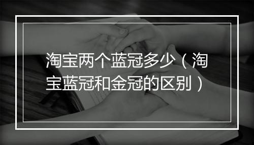淘宝两个蓝冠多少（淘宝蓝冠和金冠的区别）