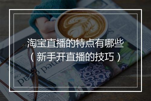 淘宝直播的特点有哪些（新手开直播的技巧）