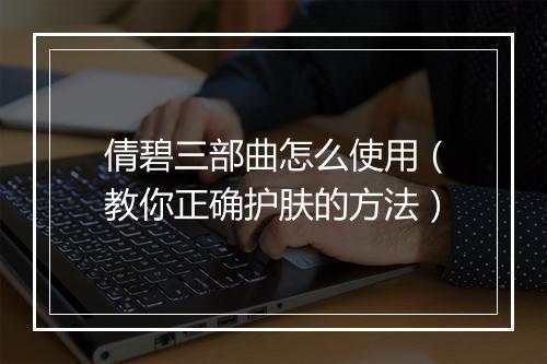 倩碧三部曲怎么使用（教你正确护肤的方法）