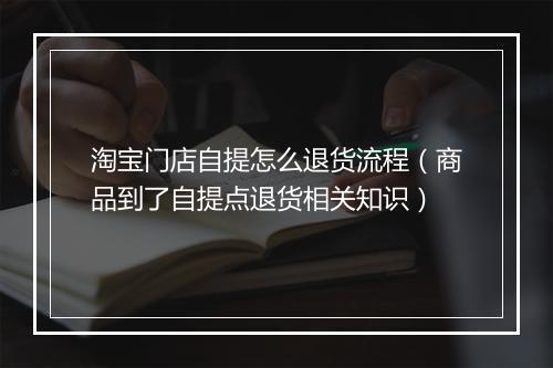 淘宝门店自提怎么退货流程（商品到了自提点退货相关知识）
