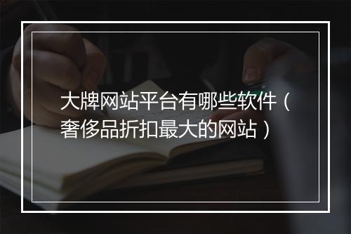 大牌网站平台有哪些软件（奢侈品折扣最大的网站）