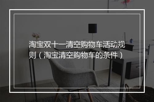 淘宝双十一清空购物车活动规则（淘宝清空购物车的条件）