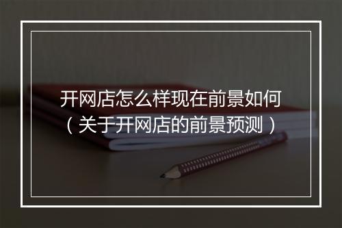 开网店怎么样现在前景如何（关于开网店的前景预测）