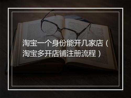 淘宝一个身份能开几家店（淘宝多开店铺注册流程）