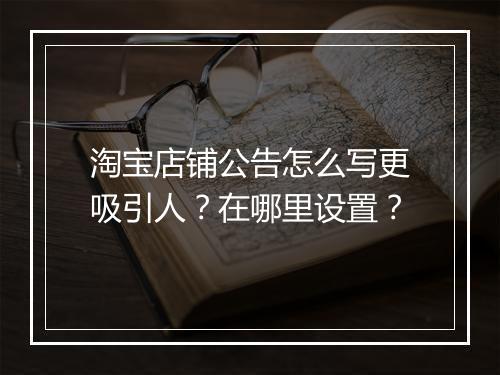 淘宝店铺公告怎么写更吸引人？在哪里设置？
