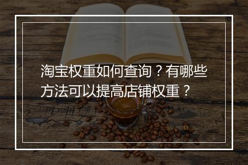 淘宝权重如何查询？有哪些方法可以提高店铺权重？