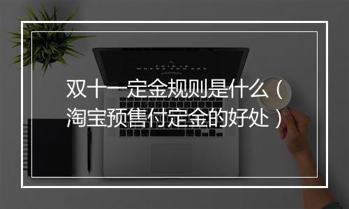 双十一定金规则是什么（淘宝预售付定金的好处）