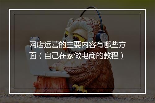 网店运营的主要内容有哪些方面（自己在家做电商的教程）