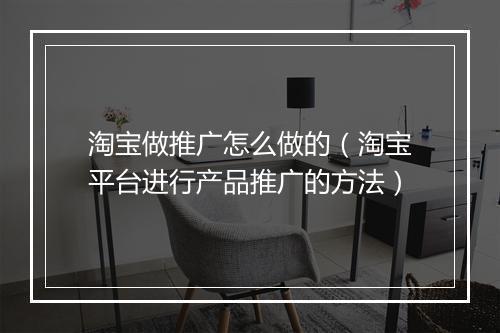 淘宝做推广怎么做的（淘宝平台进行产品推广的方法）