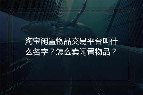 淘宝闲置物品交易平台叫什么名字？怎么卖闲置物品？