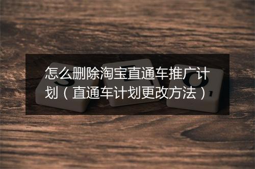 怎么删除淘宝直通车推广计划（直通车计划更改方法）