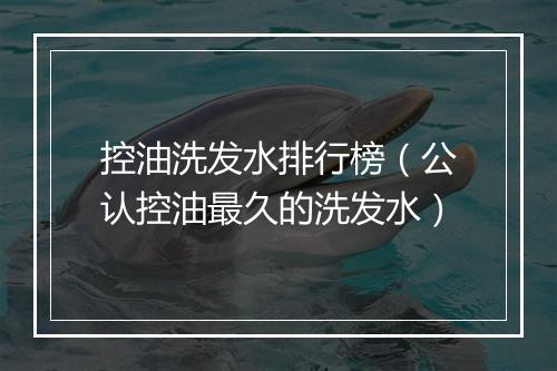 控油洗发水排行榜（公认控油最久的洗发水）