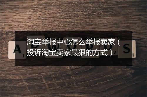 淘宝举报中心怎么举报卖家（投诉淘宝卖家最狠的方式）