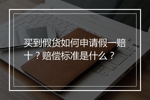 买到假货如何申请假一赔十？赔偿标准是什么？