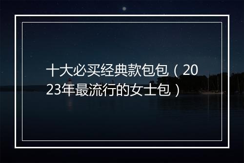 十大必买经典款包包（2023年最流行的女士包）
