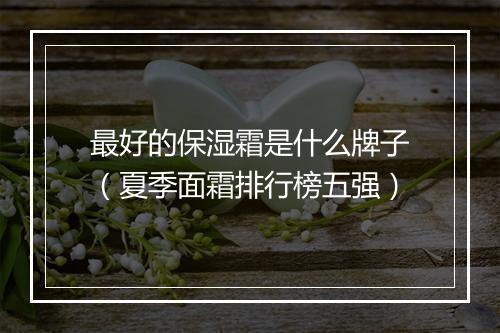 最好的保湿霜是什么牌子（夏季面霜排行榜五强）