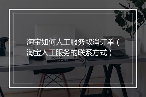 淘宝如何人工服务取消订单（淘宝人工服务的联系方式）