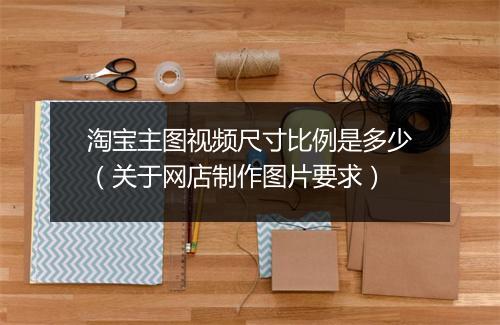 淘宝主图视频尺寸比例是多少（关于网店制作图片要求）