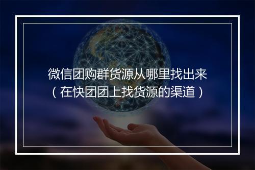 微信团购群货源从哪里找出来（在快团团上找货源的渠道）