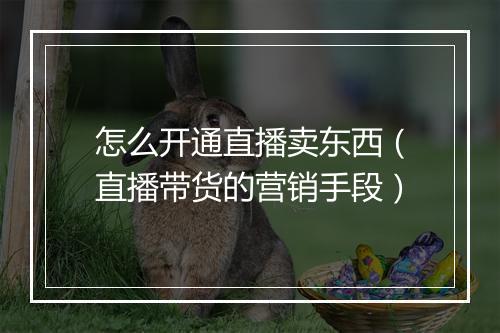 怎么开通直播卖东西（直播带货的营销手段）