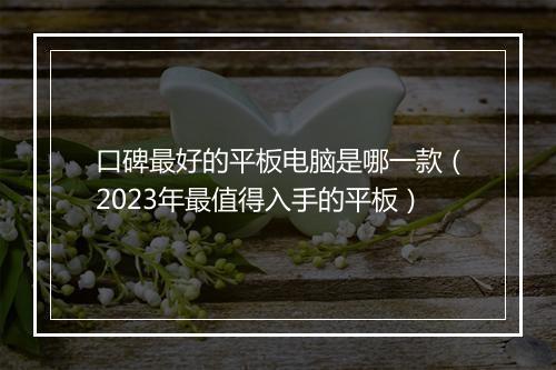口碑最好的平板电脑是哪一款（2023年最值得入手的平板）