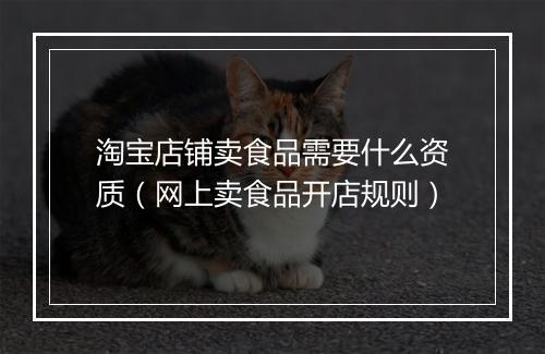 淘宝店铺卖食品需要什么资质（网上卖食品开店规则）