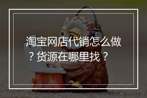 淘宝网店代销怎么做？货源在哪里找？