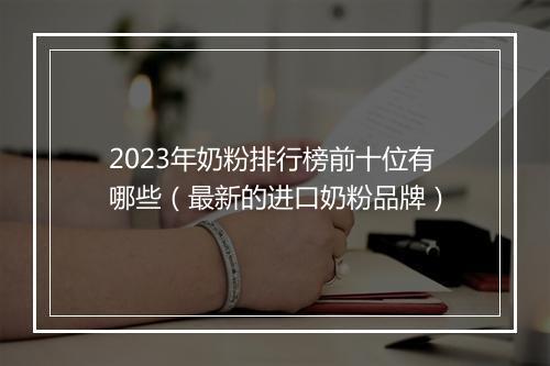2023年奶粉排行榜前十位有哪些（最新的进口奶粉品牌）