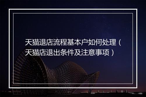 天猫退店流程基本户如何处理（天猫店退出条件及注意事项）