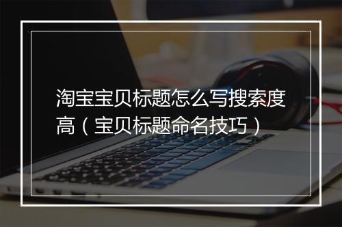 淘宝宝贝标题怎么写搜索度高（宝贝标题命名技巧）